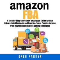 Amazon FBA: A Step-By-Step Guide to be an Amazon Seller, Launch Private  Label Products and Earn Six-Figure Passive Income From Your Online Business  Selling on Amazon – Ljudbok – Greg Parker –