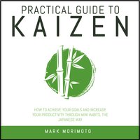 Practical Guide To Kaizen: How to Achieve Your Goals and Increase Your Productivity Through Mini Habits, the Japanese Way - Mark Morimoto
