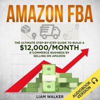 Amazon FBA: The Ultimate Step-by-Step Guide to Build a $12,000/Month E-Commerce Business by Selling on Amazon - Liam Walker