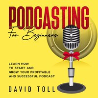 Podcasting for Beginners: Learn how to Start and Grow your Profitable and Successful Podcast - David Toll