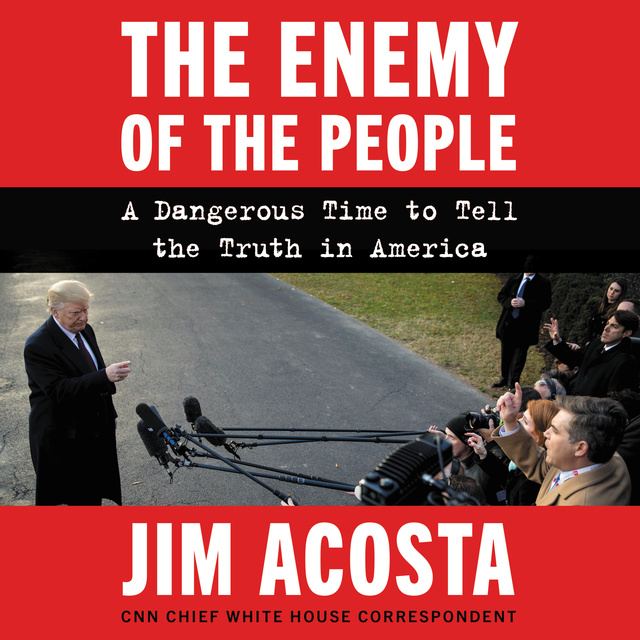 Jim Acosta - The Enemy of the People: A Dangerous Time to Tell the Truth in America