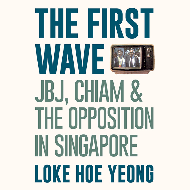 Loke Hoe Yeong - The First Wave: JBJ, Chiam & the Opposition in Singapore