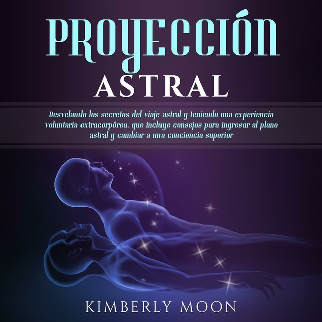 Kimberly Moon - Proyección astral: Desvelando los secretos del viaje astral y teniendo una experiencia voluntaria extracorpórea, que incluye consejos para ingresar al plano astral y cambiar a una conciencia superior