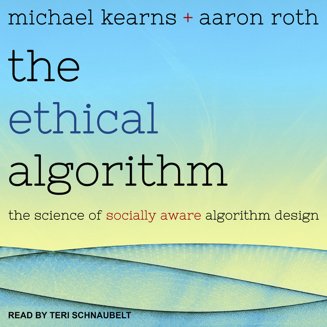 Michael Kearns, Aaron Roth - The Ethical Algorithm: The Science of Socially Aware Algorithm Design