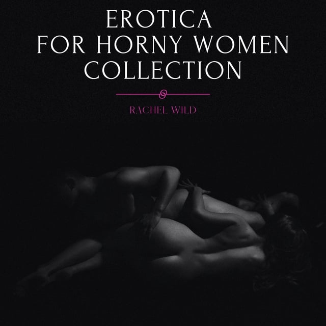 Erotica for Horny Women, Collection: Forbidden Explicit Stories, Threesome  Desires and Dirty Sexy Games - Audiolibro - Rachel Wild - Storytel