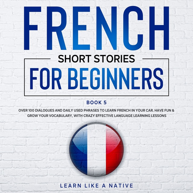 French Short Stories for Beginners Book 5: Over 100 Dialogues & Daily Used  Phrases to Learn French in Your Car. Have Fun & Grow Your Vocabulary, with  Crazy Effective Language Learning Lessons -