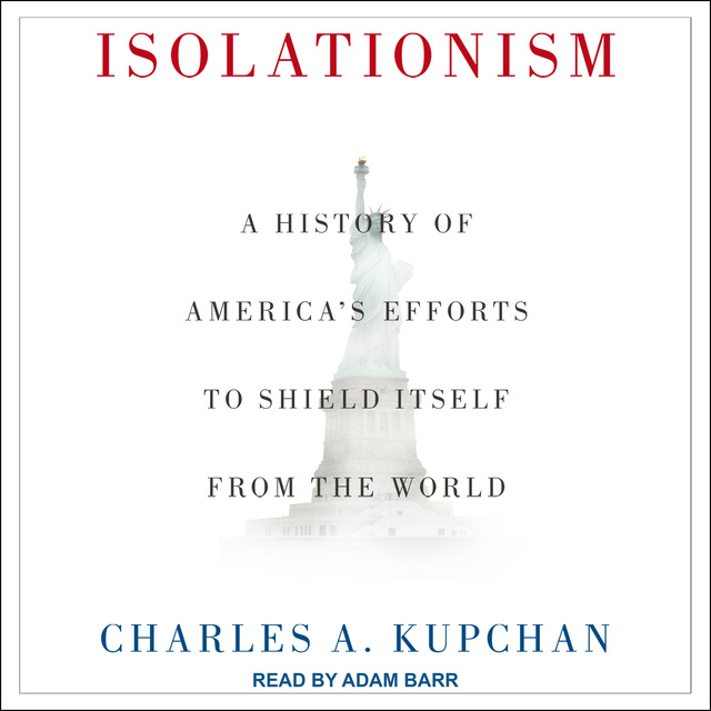 Charles A. Kupchan - Isolationism: A History of America's Efforts to Shield Itself from the World