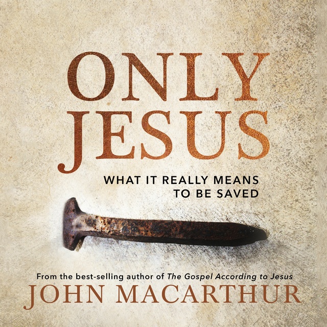John F. MacArthur - Only Jesus: What It Really Means to Be Saved