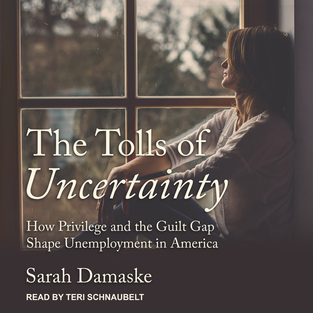 Sarah Damaske - The Tolls of Uncertainty: How Privilege and the Guilt Gap Shape Unemployment in America