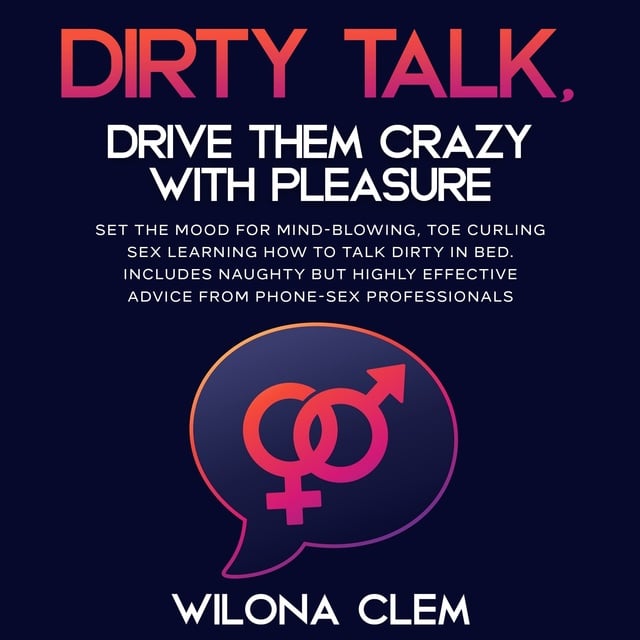 Dirty Talk, Drive them CRAZY with Pleasure: Set the Mood for Mind-Blowing,  Toe Curling Sex Learning How to Talk Dirty in Bed. Includes Naughty but  Highly Effective Advice from Phone-sex Professionals -