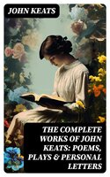 The Complete Works of John Keats: Poems, Plays & Personal Letters: Ode on a Grecian Urn, Ode to a Nightingale, Hyperion, Endymion, The Eve of St. Agnes, Isabella… - John Keats