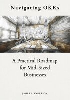 Navigating OKRs: A Practical Roadmap for Mid-Sized Businesses - James P. Anderson