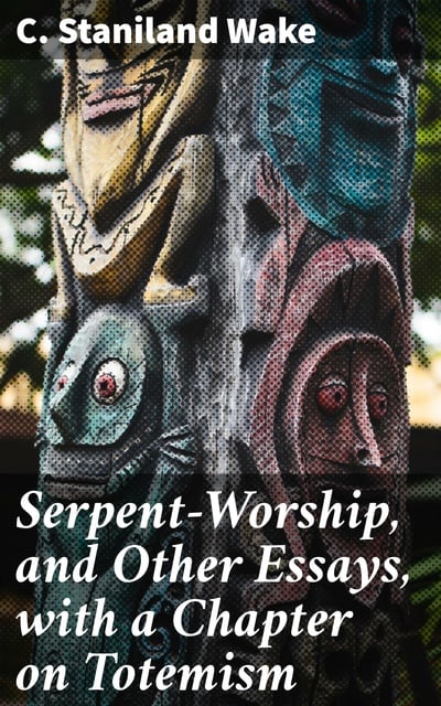 C. Staniland Wake - Serpent-Worship, and Other Essays, with a Chapter on Totemism